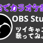 【自宅でカラオケ配信】OBS Studioを利用してツイキャスで歌ってみよう！