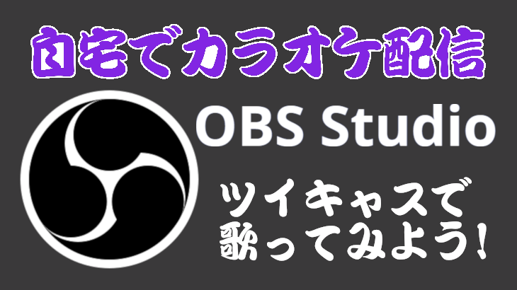 【自宅でカラオケ配信】OBS Studioを利用してツイキャスで歌ってみよう！